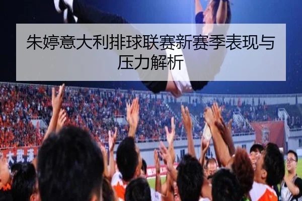 朱婷意大利排球联赛新赛季表现与压力解析